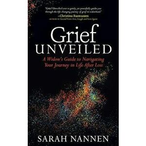 Grief Unveiled: A Widow's Guide to Navigating Your Journey in Life After Loss, Paperback - Sarah Nannen imagine