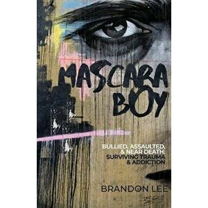 Mascara Boy: Bullied, Assaulted & Near Death: Surviving Trauma & Addiction, Paperback - Brandon Lee imagine