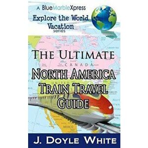 The Ultimate North America Train Travel Guide, Paperback - J. Doyle White imagine