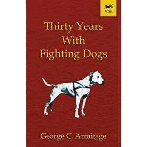 Thirty Years with Fighting Dogs (Vintage Dog Books Breed Classic - American Pit Bull Terrier), Paperback - George C. Armitage imagine