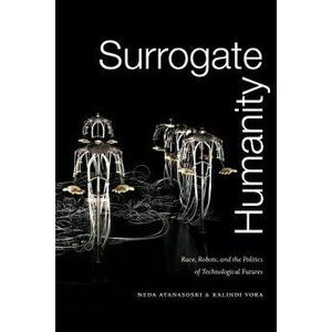 Surrogate Humanity: Race, Robots, and the Politics of Technological Futures, Paperback - Neda Atanasoski imagine