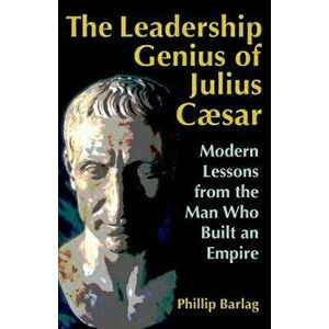 The Leadership Genius of Julius Caesar: Modern Lessons from the Man Who Built an Empire, Hardcover - Phillip Barlag imagine
