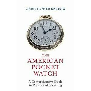 The American Pocket Watch: A Comprehensive Guide to Repair and Servicing, Hardcover - Christopher Barrow imagine