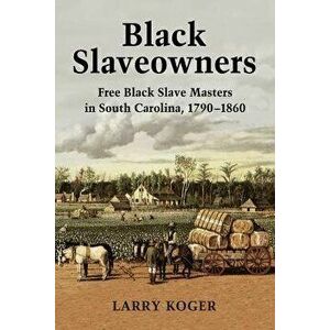 Black Slaveowners: Free Black Slave Masters in South Carolina, 1790-1860, Paperback - Larry Koger imagine