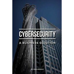 Cybersecurity: A Business Solution: An Executive Perspective on Managing Cyber Risk, Paperback - Rob Arnold imagine