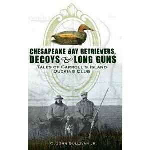 Chesapeake Bay Retrievers, Decoys & Long Guns: Tales of Carroll's Island Ducking Club, Hardcover - C. John Sullivan Jr imagine