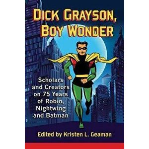 Dick Grayson, Boy Wonder: Scholars and Creators on 75 Years of Robin, Nightwing and Batman, Paperback - Kristen L. Geaman imagine