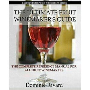 The Ultimate Fruit Winemaker's Guide: The Complete Reference Manual for All Fruit Winemakers, Paperback - Dominic Rivard imagine