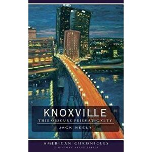 Knoxville: This Obscure Prismatic City, Hardcover - Jack Neely imagine