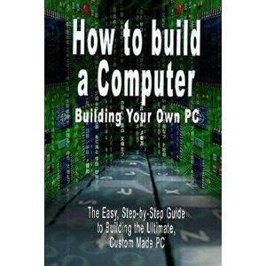 How to Build a Computer: Building Your Own PC - The Easy, Step-By-Step Guide to Building the Ultimate, Custom Made PC, Paperback - B. N. Bennoach imagine