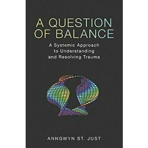 A Question of Balance: A Systemic Approach to Understanding and Resolving Trauma, Paperback - Anngwyn St Just imagine