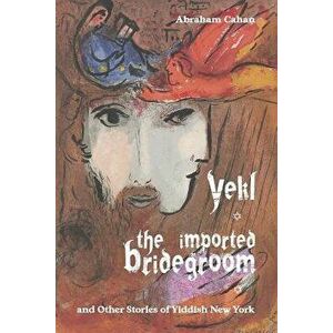 Yekl, the Imported Bridegroom, and Other Stories of Yiddish New York, Paperback - Abraham Cahan imagine