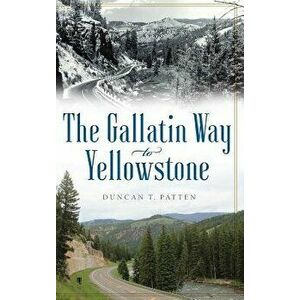 The Gallatin Way to Yellowstone, Hardcover - Duncan T. Patten imagine