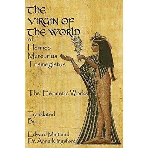The Virgin of the World of Hermes Mercurius Trismegistus the Hermetic Works Translated, Paperback - Dr Anna Kingsford imagine