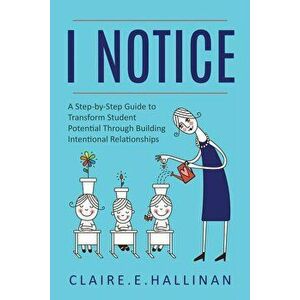 I Notice: A Step-by-Step Guide to Transform Student Potential Through Building Intentional Relationships, Paperback - Claire E. Hallinan imagine