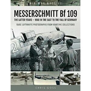 Messerschmitt Bf 109: The Latter Years - War in the East to the Fall of Germany, Paperback - Chris Goss imagine