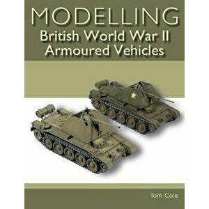 Modelling British World War II Armoured Vehicles, Paperback - Tom Cole imagine