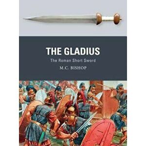The Gladius: The Roman Short Sword, Paperback - M. C. Bishop imagine
