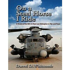 On a Steel Horse I Ride: A History of the Mh-53 Pave Low Helicopters in War and Peace, Paperback - Air University Press imagine