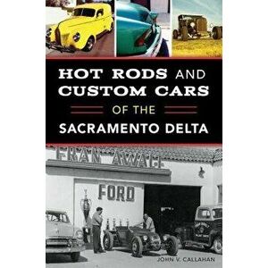 Hot Rods and Custom Cars of the Sacramento Delta, Paperback - John V. Callahan imagine