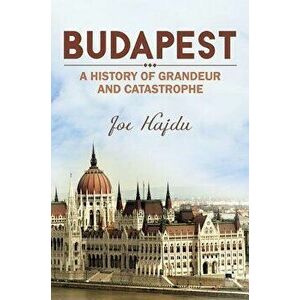 Budapest: A History of Grandeur and Catastrophe, Paperback - Joe Hajdu imagine