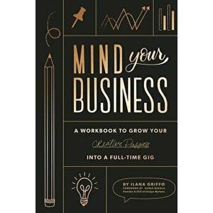Mind Your Business: A Workbook to Grow Your Creative Passion Into a Full-Time Gig, Paperback - Ilana Griffo imagine