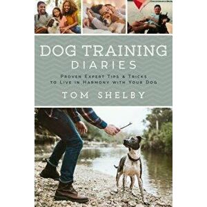 Dog Training Diaries: Proven Expert Tips & Tricks to Live in Harmony with Your Dog, Paperback - Tom Shelby imagine
