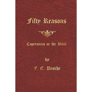 Fifty Reasons: Copernicus or the Bible, Paperback - F. E. Pasche imagine