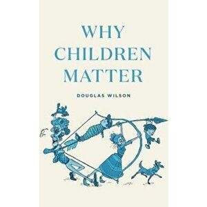 Why Children Matter, Paperback - Douglas Wilson imagine