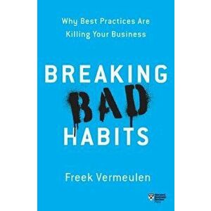 Breaking Bad Habits: Why Best Practices Are Killing Your Business, Paperback - Freek Vermeulen imagine