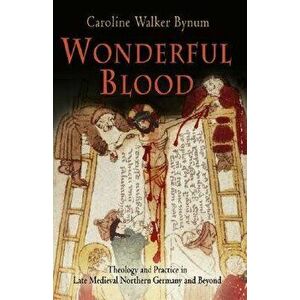 Wonderful Blood: Theology and Practice in Late Medieval Northern Germany and Beyond, Paperback - Caroline Walker Bynum imagine