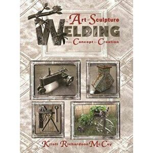 The Art of Sculpture Welding: From Concept to Creation, Paperback - Kristi Richardson McCoy imagine