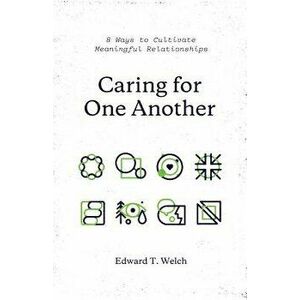Caring for One Another: 8 Ways to Cultivate Meaningful Relationships, Paperback - Edward T. Welch imagine