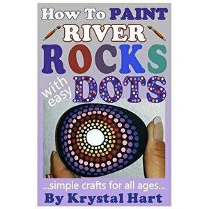 How to Paint River Rocks with Easy Dots: Simple Crafts for All Ages, Paperback - Krystal Hart imagine