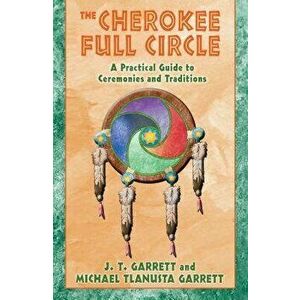 The Cherokee Full Circle: A Practical Guide to Ceremonies and Traditions, Paperback - J. T. Garrett imagine