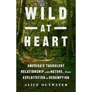 Wild at Heart: America's Turbulent Relationship with Nature, from Exploitation to Redemption, Hardcover - Alice Outwater imagine