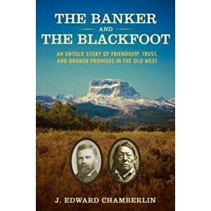 The Banker and the Blackfoot: An Untold Story of Friendship, Trust, and Broken Promises in the Old West, Hardcover - J. Edward Chamberlin imagine