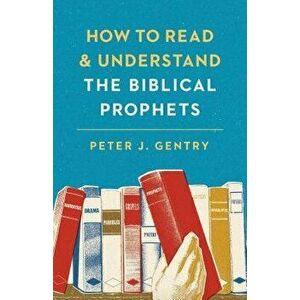 How to Read and Understand the Biblical Prophets: How to Read and Understand the Biblical Prophets, Paperback - Peter J. Gentry imagine