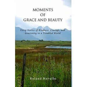 Moments of Grace and Beauty: Forty Stories of Kindness, Courage, and Generosity in a Troubled World, Hardcover - Roland Merullo imagine