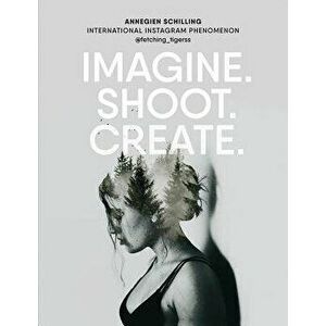Imagine. Shoot. Create.: Creative Photography, Paperback - Annegien Schilling imagine