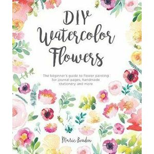 DIY Watercolor Flowers: The Beginner's Guide to Flower Painting for Journal Pages, Handmade Stationery and More, Paperback - Marie Boudon imagine