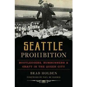 Seattle Prohibition: Bootleggers, Rumrunners and Graft in the Queen City, Paperback - Brad Holden imagine