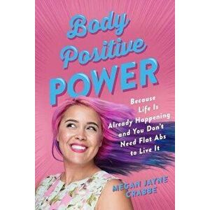 Body Positive Power: Because Life Is Already Happening and You Don't Need Flat ABS to Live It, Paperback - Megan Jayne Crabbe imagine