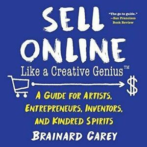 Sell Online Like a Creative Genius: A Guide for Artists, Entrepreneurs, Inventors, and Kindred Spirits, Paperback - Brainard Carey imagine