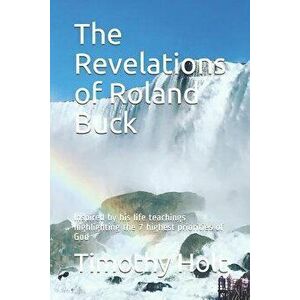 The Revelations of Roland Buck: Inspired by His Life Teachings Highlighting the 7 Highest Priorities of God, Paperback - Timothy Holt imagine