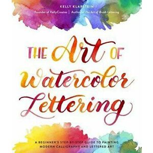 The Art of Watercolor Lettering: A Beginner's Step-By-Step Guide to Painting Modern Calligraphy and Lettered Art, Paperback - Kelly Klapstein imagine