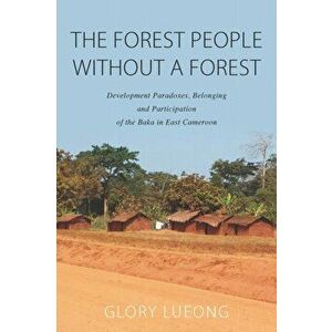 The Forest People without a Forest. Development Paradoxes, Belonging and Participation of the Baka in East Cameroon, Paperback - Glory M. Lueong imagine