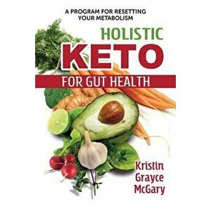 Holistic Keto for Gut Health: A Program for Resetting Your Metabolism, Paperback - Kristin Grayce McGary imagine
