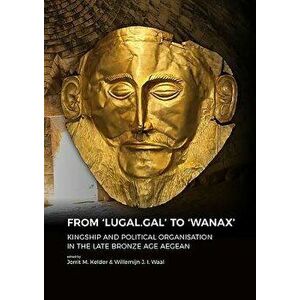 From 'lugal.Gal' to 'wanax': Kingship and Political Organisation in the Late Bronze Age Aegean, Paperback - Jorrit Kelder imagine