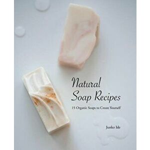 Natural Soap Recipes: 15 Organic Soaps to Create Yourself, Paperback - Junko Ide imagine